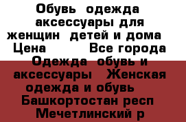 Обувь, одежда, аксессуары для женщин, детей и дома › Цена ­ 100 - Все города Одежда, обувь и аксессуары » Женская одежда и обувь   . Башкортостан респ.,Мечетлинский р-н